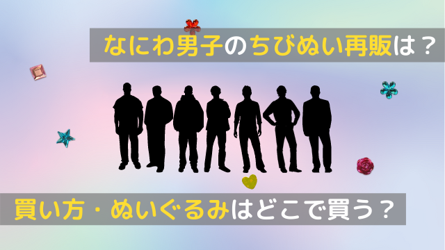 なにわ男子のちびぬいの再販は 買い方やぬいぐるみはどこで買える 関心あること 悩みごと